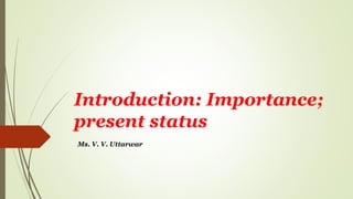 Introduction: Importance;
present status
Ms. V. V. Uttarwar
 