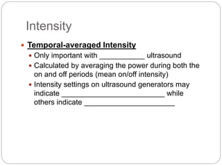 Intensity
 Temporal-averaged Intensity
 Only important with ___________ ultrasound
 Calculated by averaging the power during both the
on and off periods (mean on/off intensity)
 Intensity settings on ultrasound generators may
indicate _________________________ while
others indicate ______________________
 