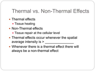 Thermal vs. Non-Thermal Effects
 Thermal effects
 Tissue heating
 Non-Thermal effects
 Tissue repair at the cellular level
 Thermal effects occur whenever the spatial
average intensity is > _______________
 Whenever there is a thermal effect there will
always be a non-thermal effect
 