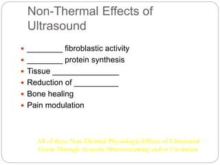 Non-Thermal Effects of
Ultrasound
 ________ fibroblastic activity
 ________ protein synthesis
 Tissue _______________
 Reduction of __________
 Bone healing
 Pain modulation
All of these Non-Thermal Physiologic Effects of Ultrasound
Occur Through Acoustic Microstreaming and/or Cavitation
 
