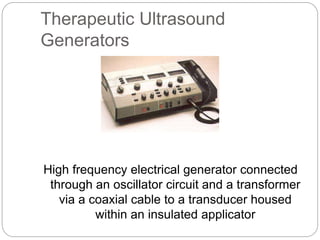 Therapeutic Ultrasound
Generators
High frequency electrical generator connected
through an oscillator circuit and a transformer
via a coaxial cable to a transducer housed
within an insulated applicator
 