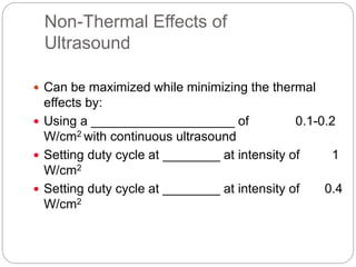 Non-Thermal Effects of
Ultrasound
 Can be maximized while minimizing the thermal
effects by:
 Using a ____________________ of 0.1-0.2
W/cm2 with continuous ultrasound
 Setting duty cycle at ________ at intensity of 1
W/cm2
 Setting duty cycle at ________ at intensity of 0.4
W/cm2
 
