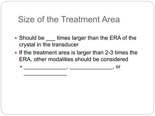 Size of the Treatment Area
 Should be ___ times larger than the ERA of the
crystal in the transducer
 If the treatment area is larger than 2-3 times the
ERA, other modalities should be considered
 _______________, _______________, or
_______________
 