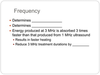 Frequency
 Determines _______________
 Determines _______________
 Energy produced at 3 MHz is absorbed 3 times
faster than that produced from 1 MHz ultrasound
 Results in faster heating
 Reduce 3 MHz treatment durations by _________
 