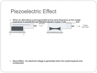 Piezoelectric Effect
 When an alternating current generated at the same frequency as the crystal
resonance is passed through the peizoelectric crystal, it will ________ and
_______________
 Direct Effect - An electrical voltage is generated when the crystal expands and
compresses
 