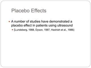 Placebo Effects
 A number of studies have demonstrated a
placebo effect in patients using ultrasound
 (Lundeberg, 1988, Dyson, 1987, Hashish et al., 1986)
 