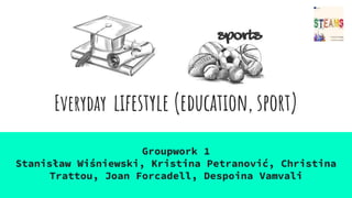 Everyday lifestyle (education, sport)
Groupwork 1
Stanisław Wiśniewski, Kristina Petranović, Christina
Trattou, Joan Forcadell, Despoina Vamvali
 
