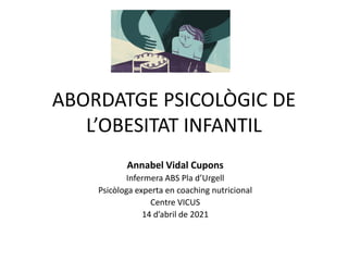 ABORDATGE PSICOLÒGIC DE
L’OBESITAT INFANTIL
Annabel Vidal Cupons
Infermera ABS Pla d’Urgell
Psicòloga experta en coaching nutricional
Centre VICUS
14 d’abril de 2021
 