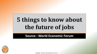 Copyright reserved JBS Academy Pvt. Ltd. ©
5 things to know about
the future of jobs
Source : World Economic Forum
 