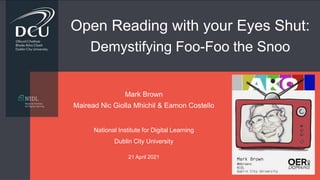 Open Reading with your Eyes Shut:
Demystifying Foo-Foo the Snoo
Mark Brown
Mairead Nic Giolla Mhichil & Eamon Costello
National Institute for Digital Learning
Dublin City University
21 April 2021
 