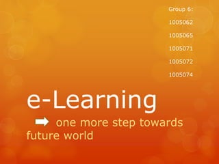 e-Learning
one more step towards
future world
Group 6:
1005062
1005065
1005071
1005072
1005074
 