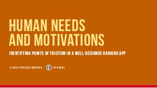 HUMAN NEEDS
AND MOTIVATIONS
identifying points of friction in a well-designed banking app
1.3 user experience immersion JOY MARCUS
 