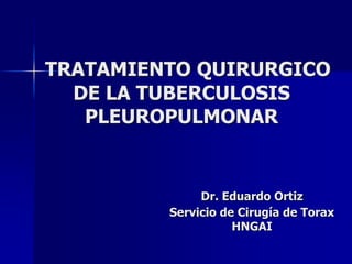 TRATAMIENTO QUIRURGICO
DE LA TUBERCULOSIS
PLEUROPULMONAR
Dr. Eduardo Ortiz
Servicio de Cirugía de Torax
HNGAI
 