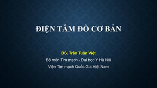 ĐIỆN TÂM ĐỒ CƠ BẢN
BS. Trần Tuấn Việt
Bộ môn Tim mạch - Đại học Y Hà Nội
Viện Tim mạch Quốc Gia Việt Nam
 