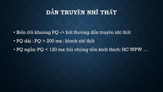 DẪN TRUYỀN NHĨ THẤT
• Biến đổi khoảng PQ -> bất thường dẫn truyền nhĩ thất
• PQ dài : PQ > 200 ms : block nhĩ thất
• PQ ngắn: PQ < 120 ms: hội chứng tiền kích thích: HC WPW …
 