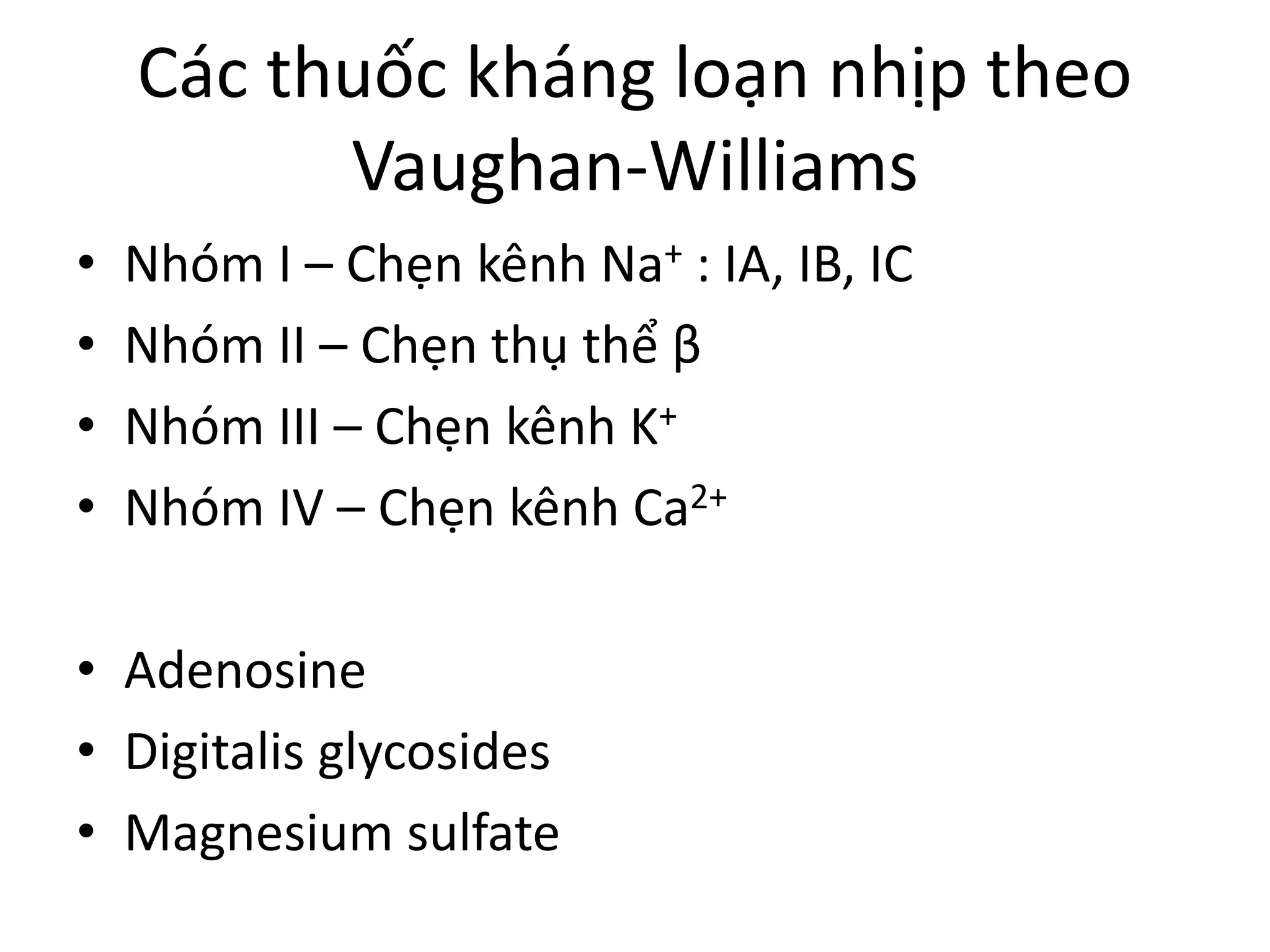Các thuốc kháng loạn nhịp theo
Vaughan-Williams
• Nhóm I – Chẹn kênh Na+ : IA, IB, IC
• Nhóm II – Chẹn thụ thể β
• Nhóm III – Chẹn kênh K+
• Nhóm IV – Chẹn kênh Ca2+
• Adenosine
• Digitalis glycosides
• Magnesium sulfate
 