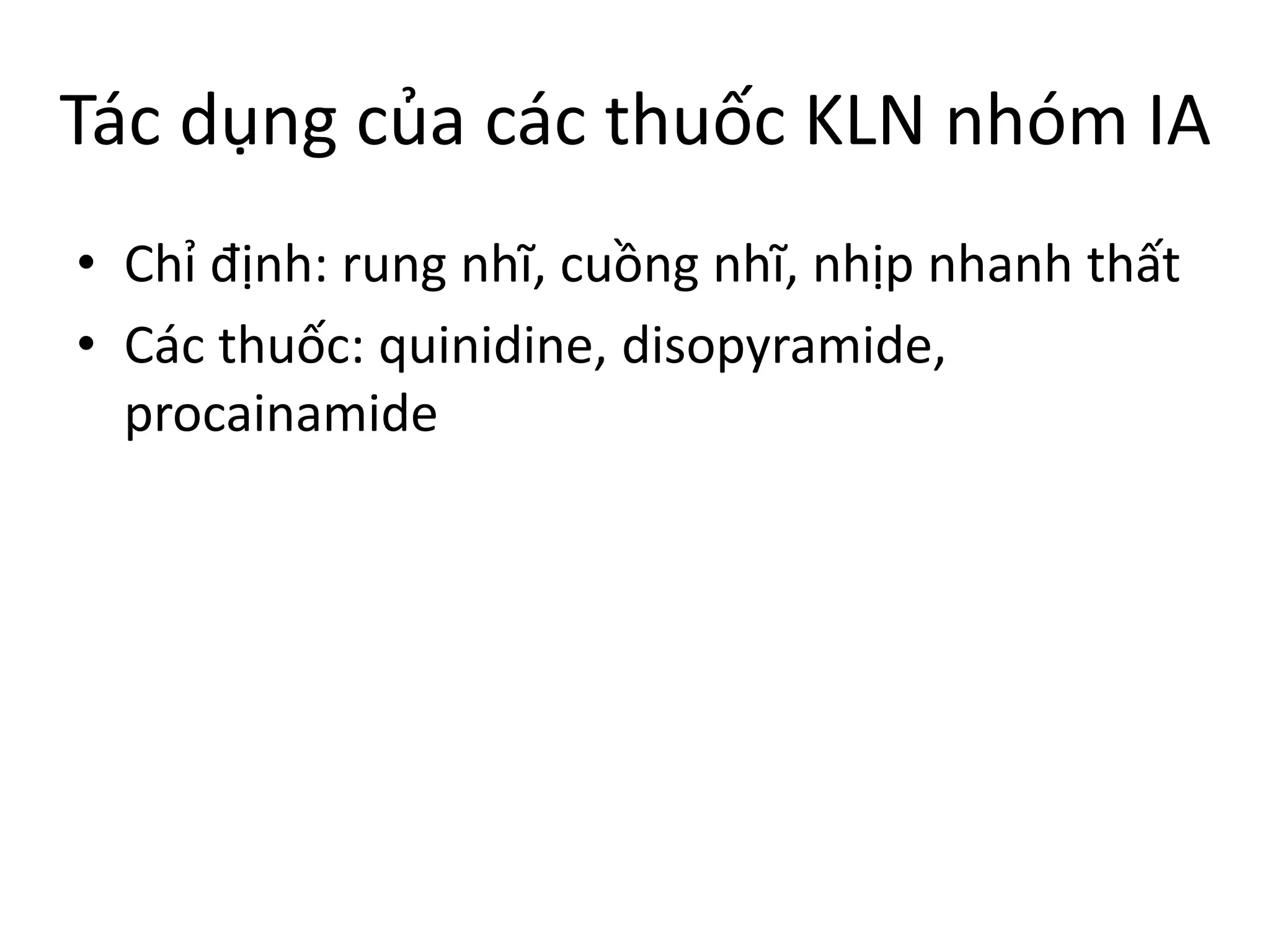 Tác dụng của các thuốc KLN nhóm IA
• Chỉ định: rung nhĩ, cuồng nhĩ, nhịp nhanh thất
• Các thuốc: quinidine, disopyramide,
procainamide
 