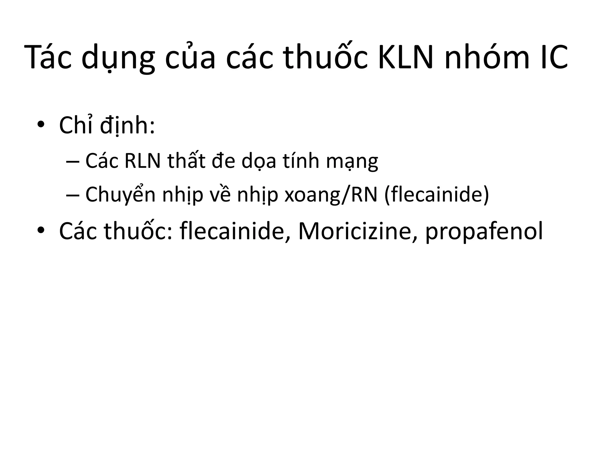 Tác dụng của các thuốc KLN nhóm IC
• Chỉ định:
– Các RLN thất đe dọa tính mạng
– Chuyển nhịp về nhịp xoang/RN (flecainide)
• Các thuốc: flecainide, Moricizine, propafenol
 