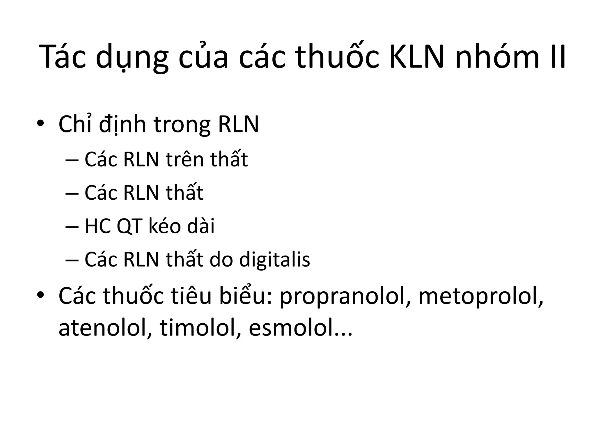 Tác dụng của các thuốc KLN nhóm II
• Chỉ định trong RLN
– Các RLN trên thất
– Các RLN thất
– HC QT kéo dài
– Các RLN thất do digitalis
• Các thuốc tiêu biểu: propranolol, metoprolol,
atenolol, timolol, esmolol...
 