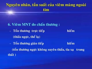 Nguyeân nhaân, taàn suaát cuûa vieâm maøng ngoaøi
tim
6. Vieâm MNT do chaán thöông :
– Toån thöông tröïc tieáp hieám
(thaáu ngöïc, theå laï)
– Toån thöông giaùn tieáp hieám
(toån thöông ngöïc khoâng xuyeân thaáu, tia xaï trung
thaát )
 