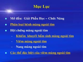 Muïc Luïc
◼ Môû ñaàu: Giaûi Phaãu Hoïc – Chöùc Naêng
◼ Phaân loaïi beänh maøng ngoaøi tim
◼ Hoäi chöùng maøng ngoaøi tim
– Khieám khuyeát baåm sinh maøng ngoaøi tim
– Vieâm maøng ngoaøi tim
– Nang maøng ngoaøi tim
◼ Caùc theå ñaëc bieät cuûa vieâm maøng ngoaøi tim
 