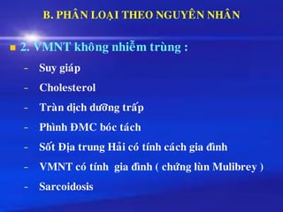 B. PHAÂN LOAÏI THEO NGUYEÂN NHAÂN
◼ 2. VMNT khoâng nhieãm truøng :
− Suy giaùp
− Cholesterol
− Traøn dòch döôõng traáp
− Phình ÑMC boùc taùch
− Soát Ñòa trung Haûi coù tính caùch gia ñình
− VMNT coù tính gia ñình ( chöùng luøn Mulibrey )
− Sarcoidosis
 