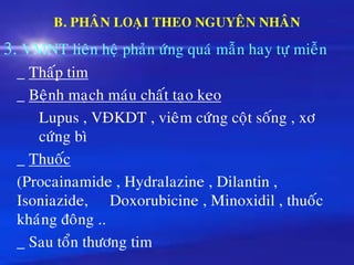 B. PHAÂN LOAÏI THEO NGUYEÂN NHAÂN
3. VMNT lieân heä phaûn öùng quaù maãn hay töï mieãn
_ Thaáp tim
_ Beänh maïch maùu chaát taïo keo
Lupus , VÑKDT , vieâm cöùng coät soáng , xô
cöùng bì
_ Thuoác
(Procainamide , Hydralazine , Dilantin ,
Isoniazide, Doxorubicine , Minoxidil , thuoác
khaùng ñoâng ..
_ Sau toån thöông tim
 