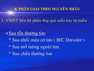 B. PHAÂN LOAÏI THEO NGUYEÂN NHAÂN
3. VMNT lieân heä phaûn öùng quaù maãn hay töï mieãn
◼Sau toån thöông tim
* Sau nhoài maùu cô tim ( H/C Dressler )
* Sau môû maøng ngoaøi tim
* Sau chaán thöông tim
 