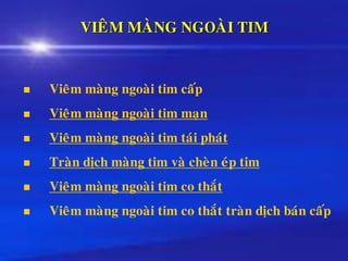 VIEÂM MAØNG NGOAØI TIM
◼ Vieâm maøng ngoaøi tim caáp
◼ Vieâm maøng ngoaøi tim maïn
◼ Vieâm maøng ngoaøi tim taùi phaùt
◼ Traøn dòch maøng tim vaø cheøn eùp tim
◼ Vieâm maøng ngoaøi tim co thaét
◼ Vieâm maøng ngoaøi tim co thaét traøn dòch baùn caáp
 