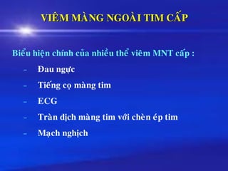 VIEÂM MAØNG NGOAØI TIM CAÁP
Bieåu hieän chính cuûa nhieàu theå vieâm MNT caáp :
– Ñau ngöïc
– Tieáng coï maøng tim
– ECG
– Traøn dòch maøng tim vôùi cheøn eùp tim
– Maïch nghòch
 