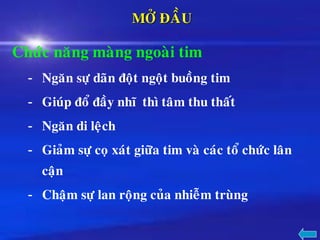 MÔÛ ÑAÀU
Chöùc naêng maøng ngoaøi tim
- Ngaên söï daõn ñoät ngoät buoàng tim
- Giuùp ñoå ñaày nhó thì taâm thu thaát
- Ngaên di leäch
- Giaûm söï coï xaùt giöõa tim vaø caùc toå chöùc laân
caän
- Chaäm söï lan roäng cuûa nhieãm truøng
 