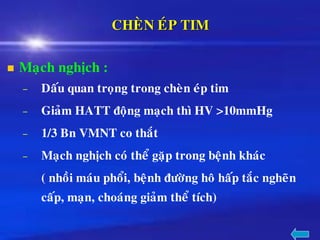 CHEØN EÙP TIM
◼ Maïch nghòch :
– Daáu quan troïng trong cheøn eùp tim
– Giaûm HATT ñoäng maïch thì HV >10mmHg
– 1/3 Bn VMNT co thaét
– Maïch nghòch coù theå gaëp trong beänh khaùc
( nhoài maùu phoåi, beänh ñöôøng hoâ haáp taéc ngheõn
caáp, maïn, choaùng giaûm theå tích)
 
