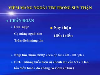 VIEÂM MAØNG NGOAØI TIM TRONG SUY THAÄN
❖ CHAÅN ÑOAÙN
➢ Ñau ngöïc
Coï maøng ngoaøi tim
Traøn dòch maøng tim
➢ Nhòp tim chaäm trong cheøn eùp tim ( 60 – 80 / ph )
➢ ECG : khoâng bieåu hieän söï cheânh leân cuûa ST / T lan
toûa ñieån hình ( do khoâng coù vieâm cô tim )
◼ Suy thaän
tieán trieån
 