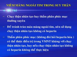 VIEÂM MAØNG NGOAØI TIM TRONG SUY THAÄN
❖ XÖÛ TRÍ
– Chaïy thaän nhaân taïo hay thaåm phaân phuùc maïc
thöôøng xuyeân
– Ñeå traùnh traøn maùu maøng ngoaøi tim, neân söû duïng
chaïy thaän nhaân taïo khoâng coù heparin
– Thaåm phaân phuùc maïc (khoâng ñoøi hoûi heparin hoùa )
coù theå ñöôïc ñieàu trò trong VMNT khaùng vôùi chaïy
thaän nhaân taïo, hay neáu chaïy thaän nhaân taïo khoâng
coù heparin khoâng theå thöïc hieän
 