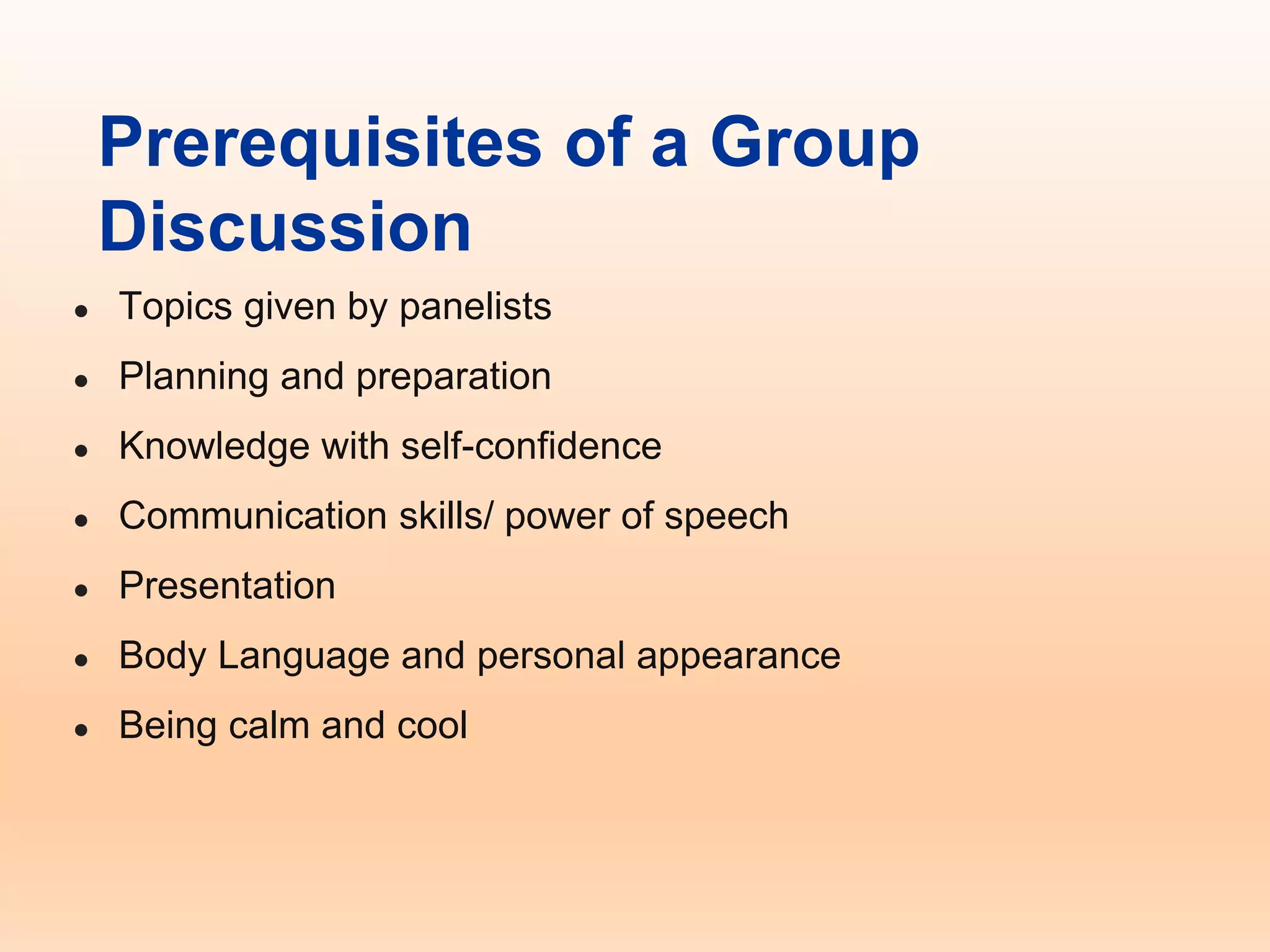 Prerequisites of a Group
Discussion
● Topics given by panelists
● Planning and preparation
● Knowledge with self-confidence
● Communication skills/ power of speech
● Presentation
● Body Language and personal appearance
● Being calm and cool
 