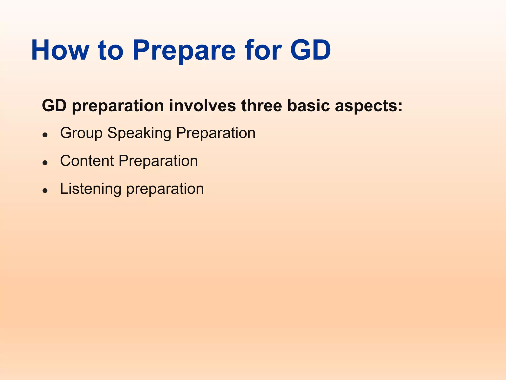 How to Prepare for GD
GD preparation involves three basic aspects:
● Group Speaking Preparation
● Content Preparation
● Listening preparation
 