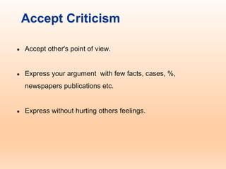 Accept Criticism
● Accept other's point of view.
● Express your argument with few facts, cases, %,
newspapers publications etc.
● Express without hurting others feelings.
 