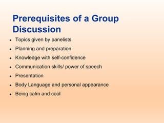 Prerequisites of a Group
Discussion
● Topics given by panelists
● Planning and preparation
● Knowledge with self-confidence
● Communication skills/ power of speech
● Presentation
● Body Language and personal appearance
● Being calm and cool
 
