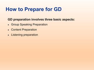 How to Prepare for GD
GD preparation involves three basic aspects:
● Group Speaking Preparation
● Content Preparation
● Listening preparation
 