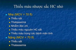 Thiếu máu nhược sắc HC nhỏ
 Nhẹ (MCV > 70 fl)
 Thiếu sắt
 Thalassemia
 Nhiễm độc chì
 Thiếu máu nguyên HC sắt
 Thiếu máu trong các bệnh mãn tính
 Nặng (MCV < 70 fl)
 Thiếu sắt
 Thalassemia
 