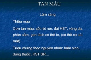 TAN MÁU
Lâm sàng
- Thiếu máu
- Cơn tan máu: sốt rét run, đái HST, vàng da,
phân sẫm, gan lách có thể to, (có thể có sỏi
mật)
- Triệu chứng theo nguyên nhân: bẩm sinh,
dùng thuốc, KST SR…
 
