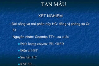 TAN MÁU
XÉT NGHIỆM
- Đời sống và nơi phân hủy HC: đồng vị phóng xạ Cr
51
- Nguyên nhân: Coombs TT+→tự miễn
 Định lượng enzyme: PK, G6PD
 Điện di HST
 Sức bền HC
 KST SR…
 