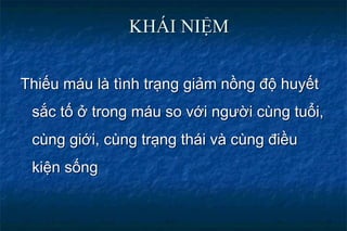 KHÁI NIỆM
Thiếu máu là tình trạng giảm nồng độ huyết
sắc tố ở trong máu so với người cùng tuổi,
cùng giới, cùng trạng thái và cùng điều
kiện sống
 