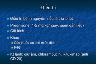 Điều trị
 Điều trị bệnh nguyên, nếu là thứ phát
 Prednisone (1-2 mg/kg/ngày, giảm dần liều)
 Cắt lách
 Khác
 Các thuốc ức chế miễn dịch
 IVIG
 Kt lạnh: giữ ấm, chlorambucin, Rituximab (anti
CD 20)
 