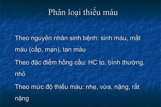 Phân loại thiếu máu
- Theo nguyên nhân sinh bệnh: sinh máu, mất
máu (cấp, mạn), tan máu
- Theo đặc điểm hồng cầu: HC to, bình thường,
nhỏ
- Theo mức độ thiếu máu: nhẹ, vừa, nặng, rất
nặng
 