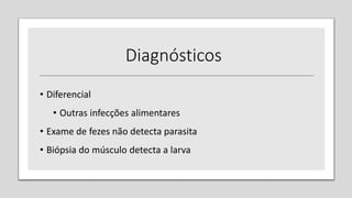 • Diferencial
• Outras infecções alimentares
• Exame de fezes não detecta parasita
• Biópsia do músculo detecta a larva
Diagnósticos
 