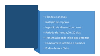 • Fômites e animais
• Inalação de esporos
• Ingestão de alimento ou carne
• Período de incubação: 20 dias
• Transmissão após início dos sintomas
• Compromete intestino e pulmões
• Podem levar a óbito
 