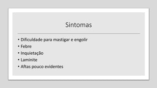 Sintomas
• Dificuldade para mastigar e engolir
• Febre
• Inquietação
• Laminite
• Aftas pouco evidentes
 