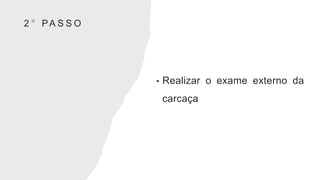 2 ° PA S S O
• Realizar o exame externo da
carcaça
 
