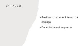 3 ° PA S S O
• Realizar o exame interno da
carcaça
• Decúbito lateral esquerdo
 